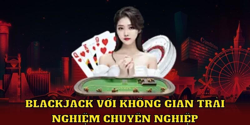 Blackjack với không gian trải nghiệm chuyên nghiệp