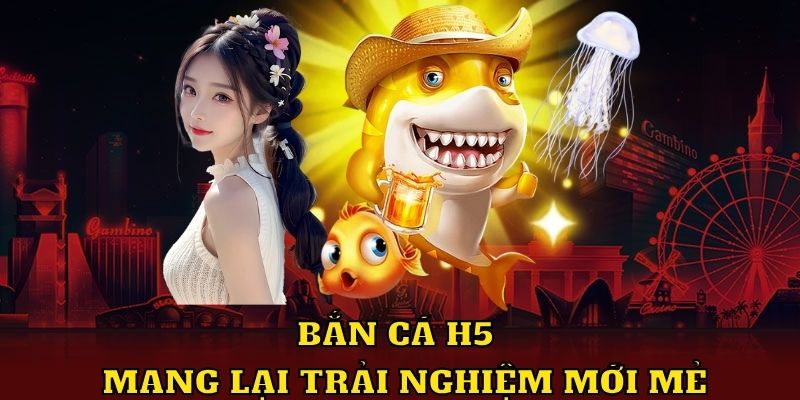 Bắn cá H5 mang lại trải nghiệm mới mẻ